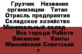 Грузчик › Название организации ­ Титан › Отрасль предприятия ­ Складское хозяйство › Минимальный оклад ­ 15 000 - Все города Работа » Вакансии   . Ханты-Мансийский,Советский г.